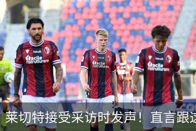 莱切特接受采访时发声！直言跟这两位蓉城队友关系最好，引发热议