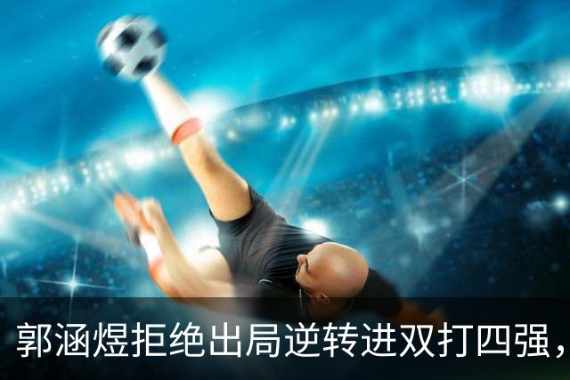 郭涵煜拒绝出局逆转进双打四强,孙心然该不该参加青少年总决赛?