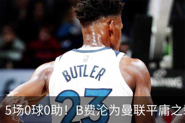 5场0球0助！B费沦为曼联平庸之辈，卡里克敢不敢让他坐板凳？
